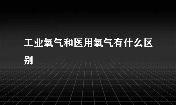 工业氧气和医用氧气有什么区别