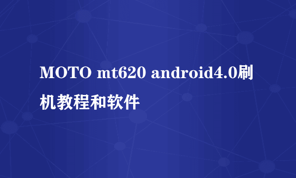 MOTO mt620 android4.0刷机教程和软件