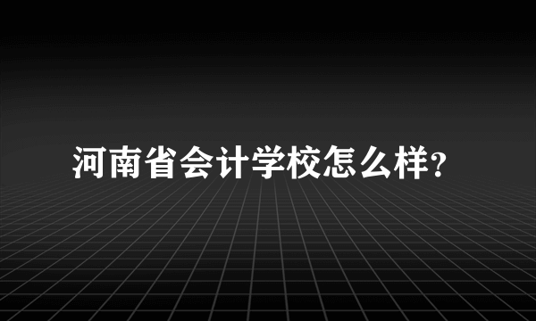 河南省会计学校怎么样？