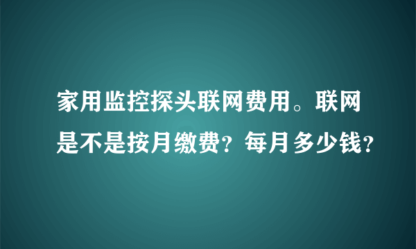 家用监控探头联网费用。联网是不是按月缴费？每月多少钱？