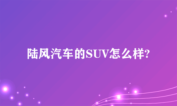 陆风汽车的SUV怎么样?