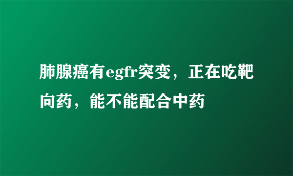 肺腺癌有egfr突变，正在吃靶向药，能不能配合中药