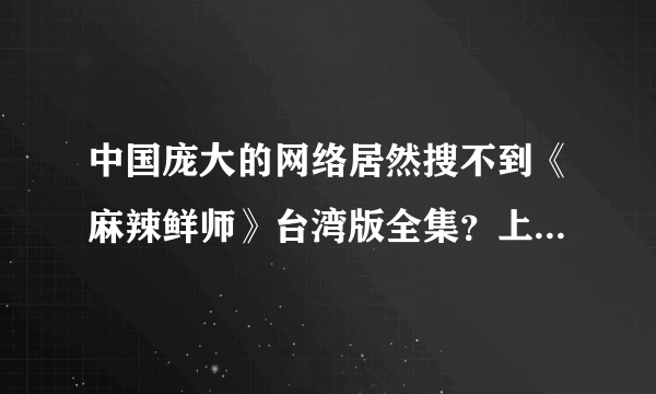 中国庞大的网络居然搜不到《麻辣鲜师》台湾版全集？上百集的电视剧只有网上那30多集？求高手解释为什么？