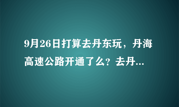 9月26日打算去丹东玩，丹海高速公路开通了么？去丹东走这条路近么？