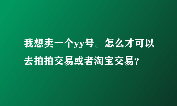 我想卖一个yy号。怎么才可以去拍拍交易或者淘宝交易？