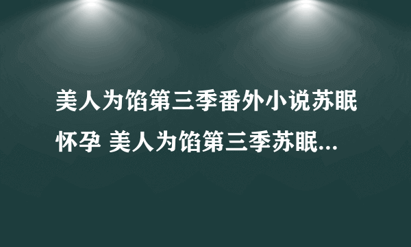 美人为馅第三季番外小说苏眠怀孕 美人为馅第三季苏眠韩沉婚后番外小说