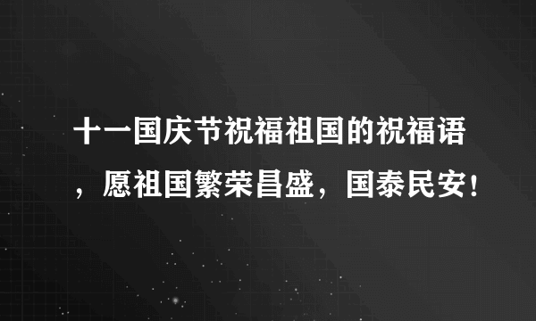 十一国庆节祝福祖国的祝福语，愿祖国繁荣昌盛，国泰民安！