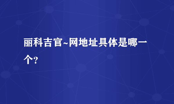 丽科吉官~网地址具体是哪一个？