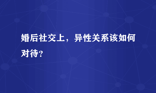 婚后社交上，异性关系该如何对待？