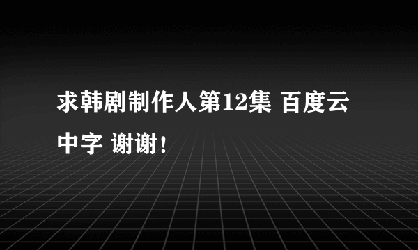 求韩剧制作人第12集 百度云中字 谢谢！