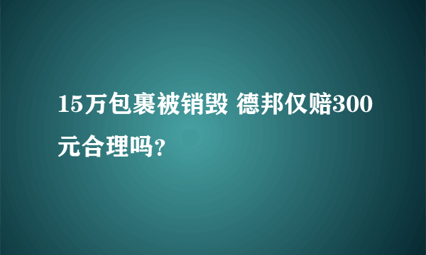 15万包裹被销毁 德邦仅赔300元合理吗？