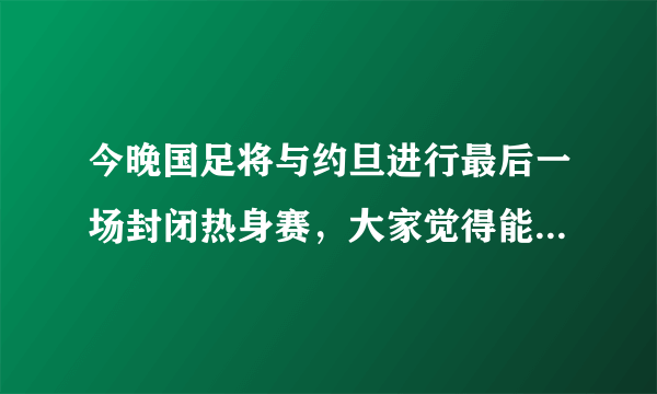 今晚国足将与约旦进行最后一场封闭热身赛，大家觉得能获胜吗？赛后还有理由吗？