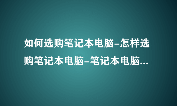 如何选购笔记本电脑-怎样选购笔记本电脑-笔记本电脑选购技巧