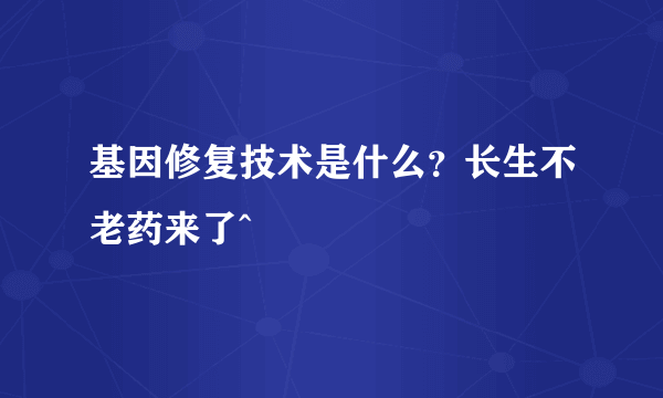 基因修复技术是什么？长生不老药来了^