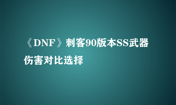 《DNF》刺客90版本SS武器伤害对比选择