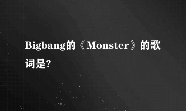 Bigbang的《Monster》的歌词是?