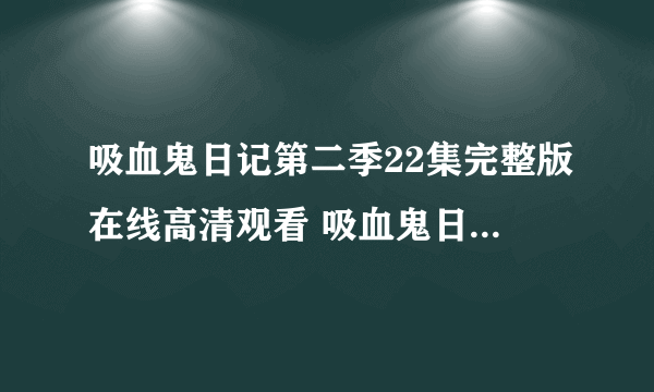 吸血鬼日记第二季22集完整版在线高清观看 吸血鬼日记第二季22集 dvd观看 吸血鬼日记第二季迅雷下载