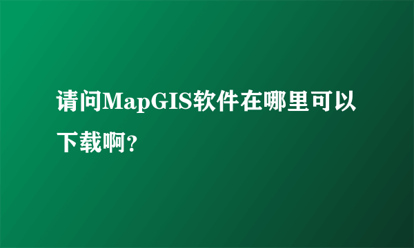 请问MapGIS软件在哪里可以下载啊？