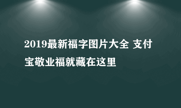 2019最新福字图片大全 支付宝敬业福就藏在这里