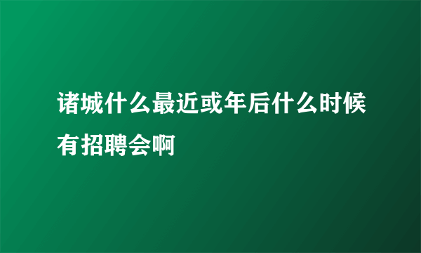 诸城什么最近或年后什么时候有招聘会啊