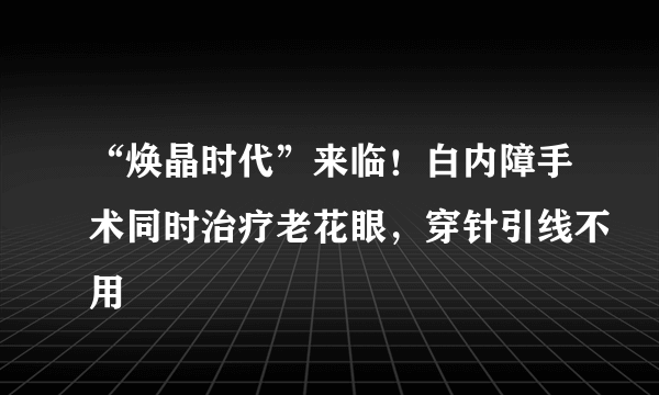 “焕晶时代”来临！白内障手术同时治疗老花眼，穿针引线不用