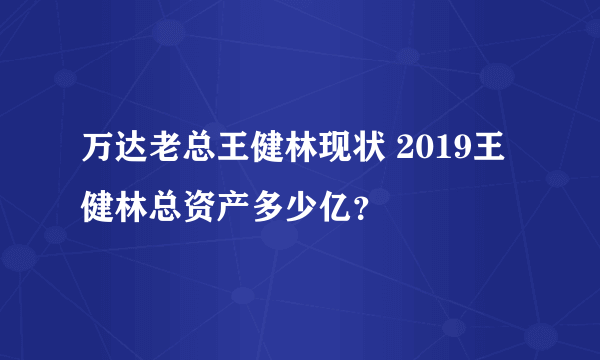 万达老总王健林现状 2019王健林总资产多少亿？