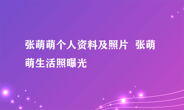 张萌萌个人资料及照片  张萌萌生活照曝光