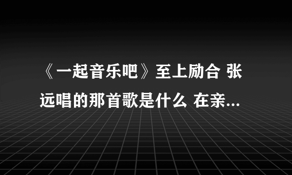 《一起音乐吧》至上励合 张远唱的那首歌是什么 在亲爱的那不是爱情之前