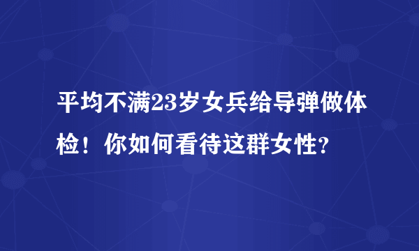 平均不满23岁女兵给导弹做体检！你如何看待这群女性？