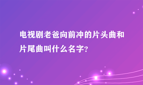 电视剧老爸向前冲的片头曲和片尾曲叫什么名字？