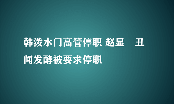 韩泼水门高管停职 赵显旼丑闻发酵被要求停职