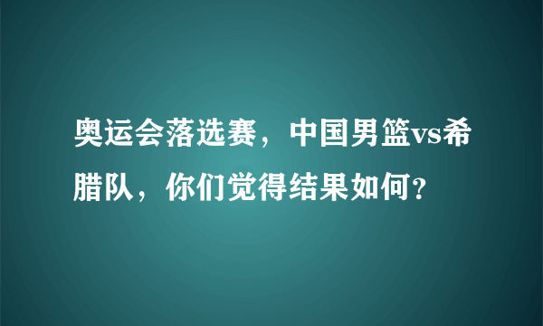 奥运会落选赛，中国男篮vs希腊队，你们觉得结果如何？