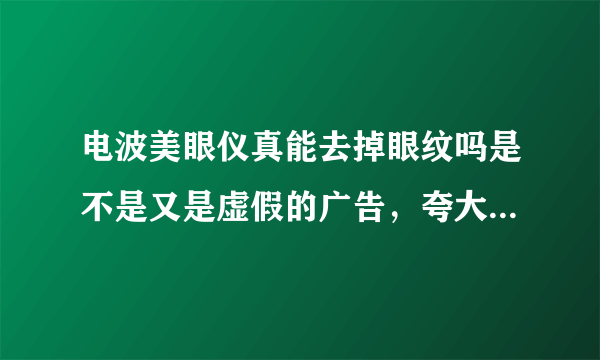 电波美眼仪真能去掉眼纹吗是不是又是虚假的广告，夸大它的效果。