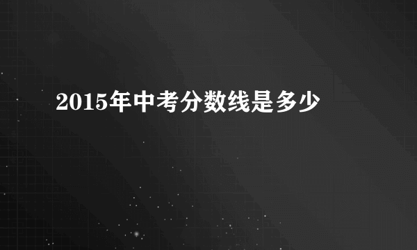 2015年中考分数线是多少