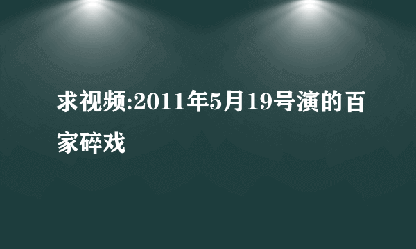 求视频:2011年5月19号演的百家碎戏