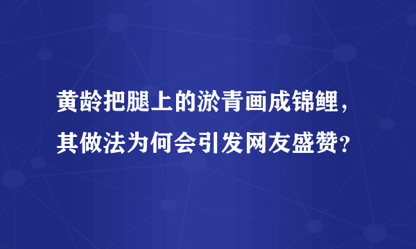 黄龄把腿上的淤青画成锦鲤，其做法为何会引发网友盛赞？