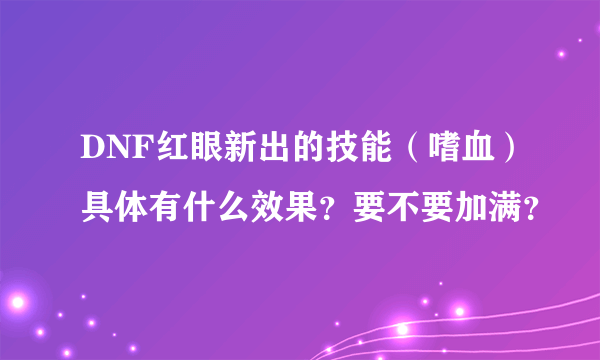 DNF红眼新出的技能（嗜血）具体有什么效果？要不要加满？