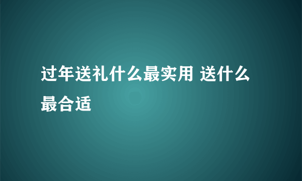 过年送礼什么最实用 送什么最合适