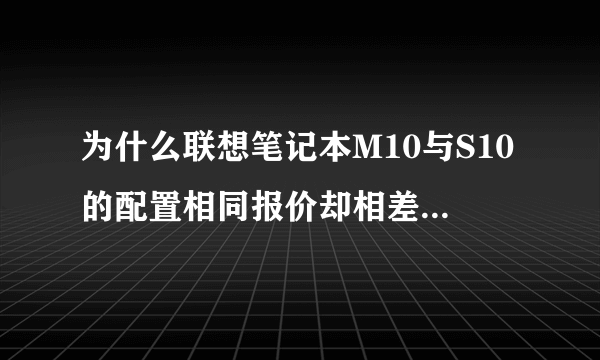 为什么联想笔记本M10与S10的配置相同报价却相差4000多？