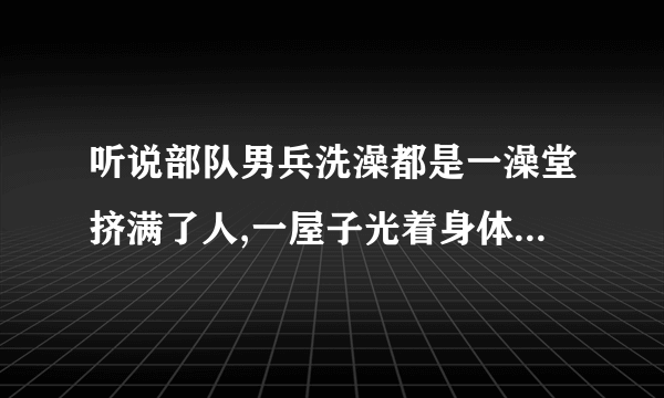 听说部队男兵洗澡都是一澡堂挤满了人,一屋子光着身体太壮观了吧!