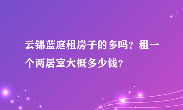 云锦蓝庭租房子的多吗？租一个两居室大概多少钱？