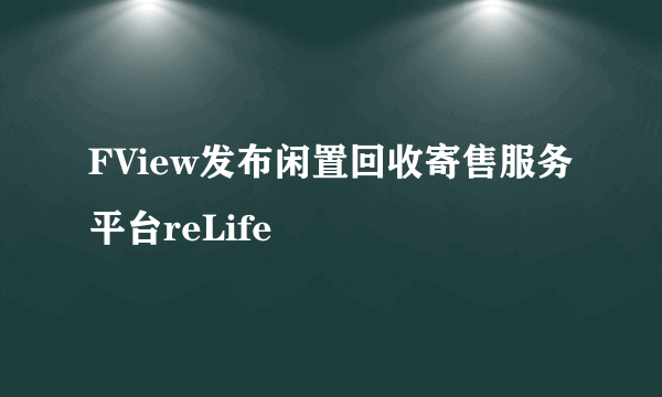 FView发布闲置回收寄售服务平台reLife