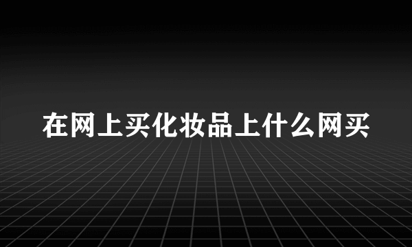 在网上买化妆品上什么网买