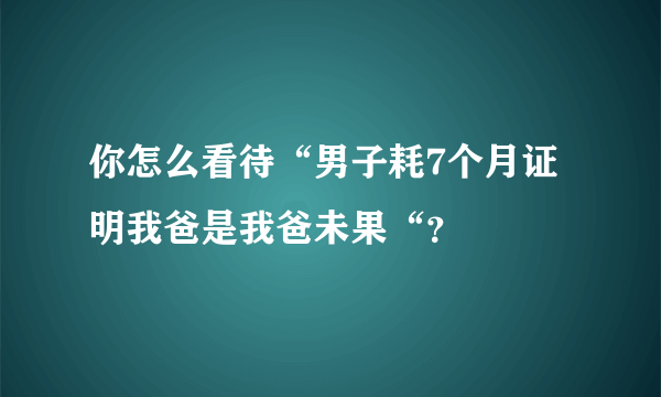 你怎么看待“男子耗7个月证明我爸是我爸未果“？