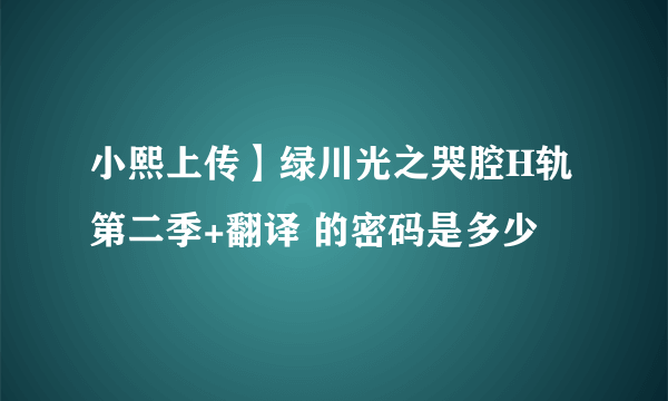 小熙上传】绿川光之哭腔H轨第二季+翻译 的密码是多少