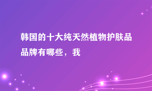 韩国的十大纯天然植物护肤品品牌有哪些，我