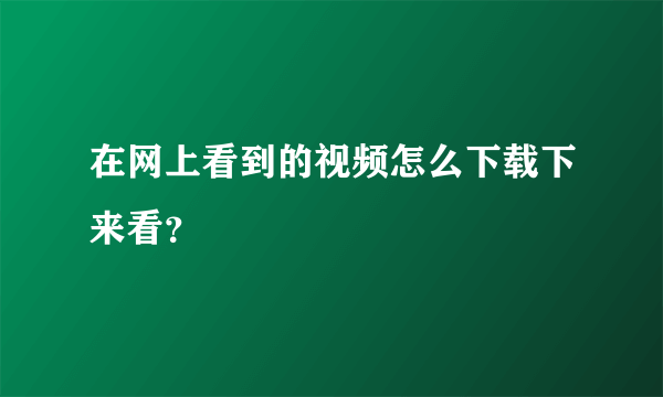 在网上看到的视频怎么下载下来看？