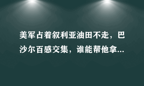 美军占着叙利亚油田不走，巴沙尔百感交集，谁能帮他拿回油田吗？