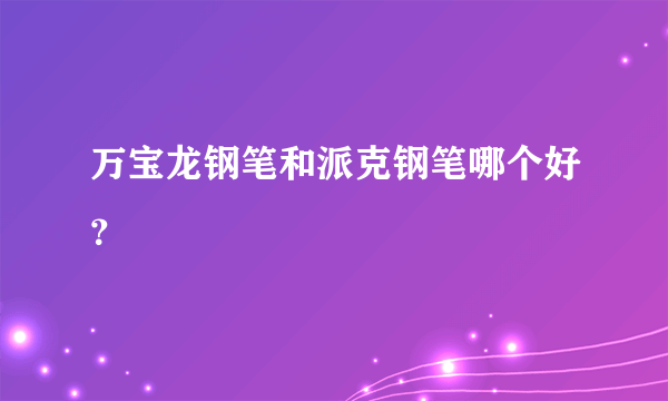 万宝龙钢笔和派克钢笔哪个好？