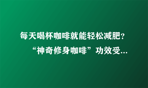 每天喝杯咖啡就能轻松减肥？　“神奇修身咖啡”功效受质疑_飞外网